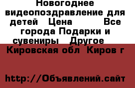 Новогоднее видеопоздравление для детей › Цена ­ 200 - Все города Подарки и сувениры » Другое   . Кировская обл.,Киров г.